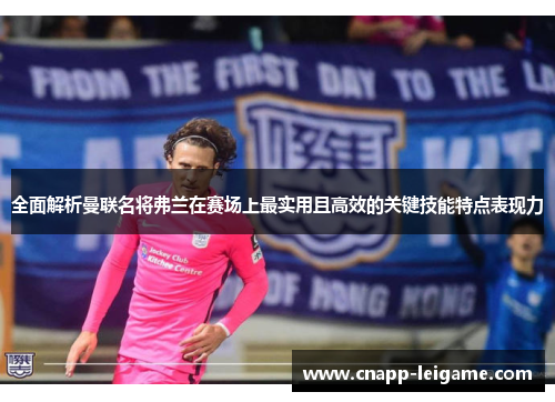 全面解析曼联名将弗兰在赛场上最实用且高效的关键技能特点表现力 全面解析曼联名将弗兰在赛场上最实用且高效的关键技能特点表现力