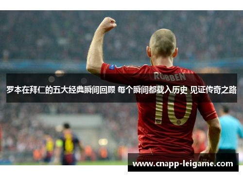 罗本在拜仁的五大经典瞬间回顾 每个瞬间都载入历史 见证传奇之路