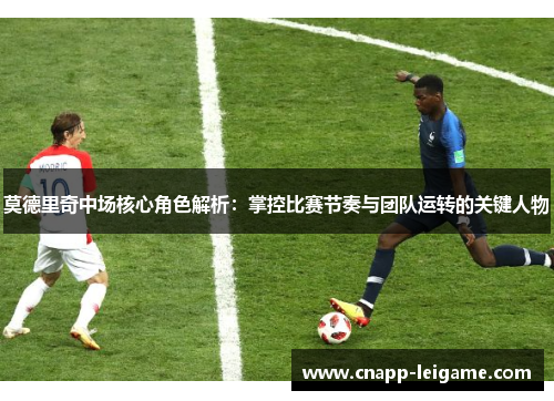 莫德里奇中场核心角色解析：掌控比赛节奏与团队运转的关键人物
