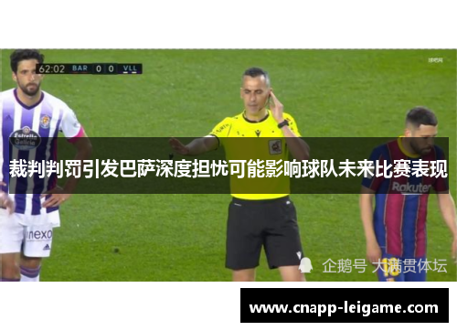 裁判判罚引发巴萨深度担忧可能影响球队未来比赛表现 裁判判罚引发巴萨深度担忧可能影响球队未来比赛表现