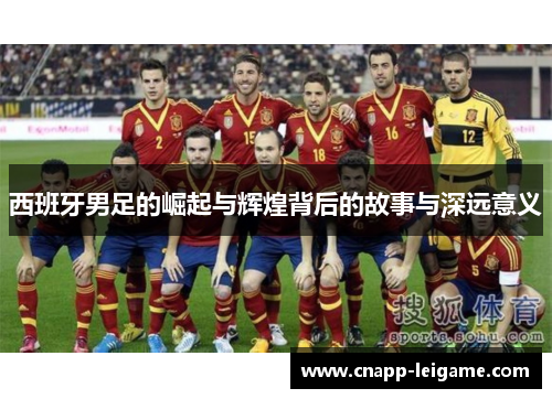 西班牙男足的崛起与辉煌背后的故事与深远意义 西班牙男足的崛起与辉煌背后的故事与深远意义
