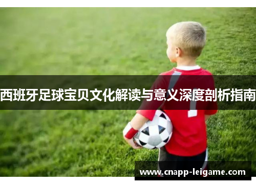 西班牙足球宝贝文化解读与意义深度剖析指南 西班牙足球宝贝文化解读与意义深度剖析指南