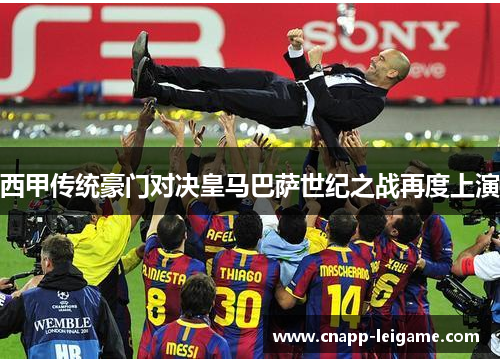 西甲传统豪门对决皇马巴萨世纪之战再度上演 西甲传统豪门对决皇马巴萨世纪之战再度上演