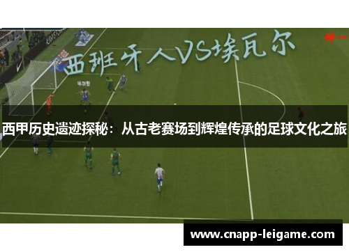 西甲历史遗迹探秘：从古老赛场到辉煌传承的足球文化之旅