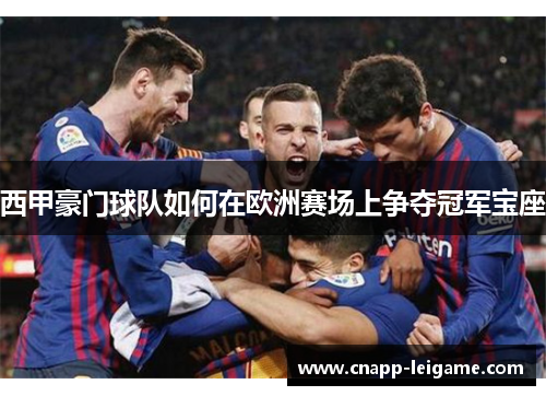 西甲豪门球队如何在欧洲赛场上争夺冠军宝座 西甲豪门球队如何在欧洲赛场上争夺冠军宝座