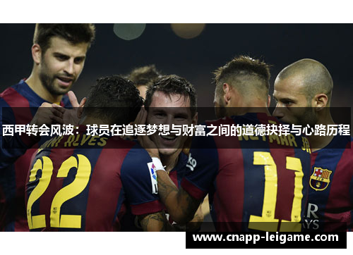 西甲转会风波:球员在追逐梦想与财富之间的道德抉择与心路历程 西甲转会风波:球员在追逐梦想与财富之间的道德抉择与心路历程