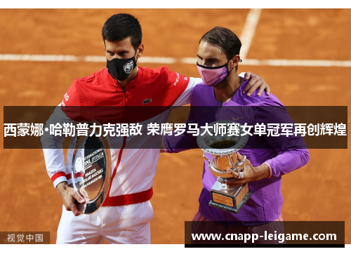 西蒙娜·哈勒普力克强敌 荣膺罗马大师赛女单冠军再创辉煌 西蒙娜·哈勒普力克强敌 荣膺罗马大师赛女单冠军再创辉煌