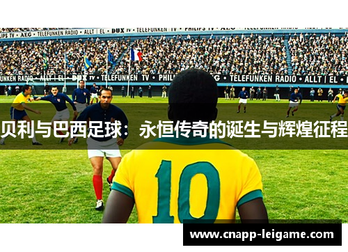 贝利与巴西足球：永恒传奇的诞生与辉煌征程
