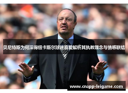 贝尼特斯为何深得纽卡斯尔球迷喜爱解析其执教理念与情感联结