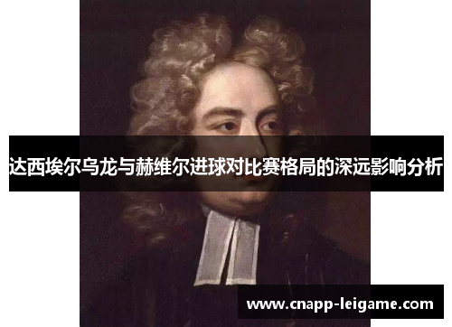 达西埃尔乌龙与赫维尔进球对比赛格局的深远影响分析
