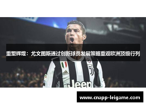 重塑辉煌:尤文图斯通过创新球员发展策略重返欧洲顶级行列 重塑辉煌:尤文图斯通过创新球员发展策略重返欧洲顶级行列