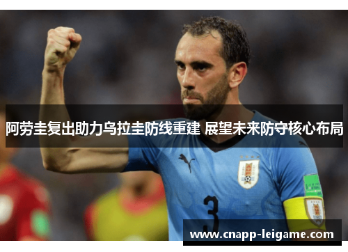 阿劳圭复出助力乌拉圭防线重建 展望未来防守核心布局