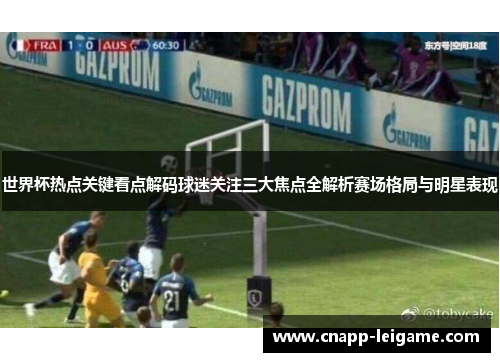 世界杯热点关键看点解码球迷关注三大焦点全解析赛场格局与明星表现 世界杯热点关键看点解码球迷关注三大焦点全解析赛场格局与明星表现