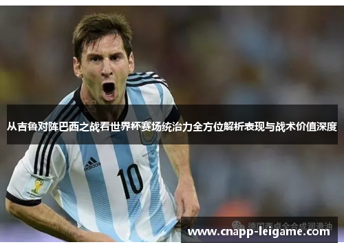 从吉鲁对阵巴西之战看世界杯赛场统治力全方位解析表现与战术价值深度