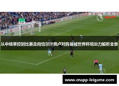 从中场掌控到比赛走向恰尔汗奥卢对阵曼城世界杯统治力解析全景 从中场掌控到比赛走向恰尔汗奥卢对阵曼城世界杯统治力解析全景