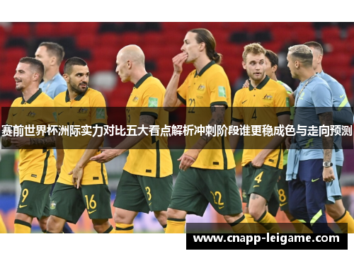 赛前世界杯洲际实力对比五大看点解析冲刺阶段谁更稳成色与走向预测 赛前世界杯洲际实力对比五大看点解析冲刺阶段谁更稳成色与走向预测