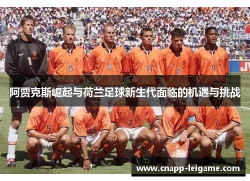 阿贾克斯崛起与荷兰足球新生代面临的机遇与挑战 阿贾克斯崛起与荷兰足球新生代面临的机遇与挑战