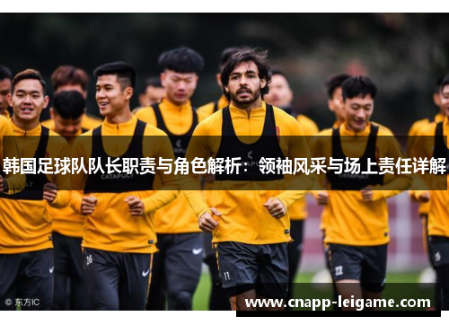 韩国足球队队长职责与角色解析:领袖风采与场上责任详解 韩国足球队队长职责与角色解析:领袖风采与场上责任详解