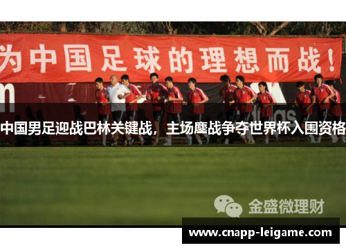 中国男足迎战巴林关键战,主场鏖战争夺世界杯入围资格 中国男足迎战巴林关键战,主场鏖战争夺世界杯入围资格