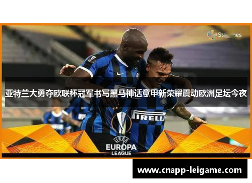 亚特兰大勇夺欧联杯冠军书写黑马神话意甲新荣耀震动欧洲足坛今夜 亚特兰大勇夺欧联杯冠军书写黑马神话意甲新荣耀震动欧洲足坛今夜
