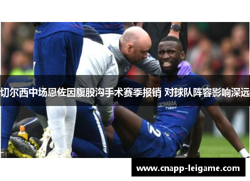 切尔西中场恩佐因腹股沟手术赛季报销 对球队阵容影响深远
