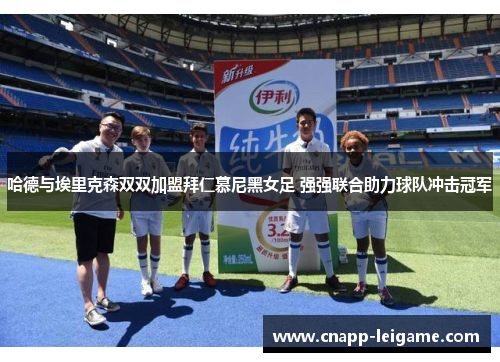 哈德与埃里克森双双加盟拜仁慕尼黑女足 强强联合助力球队冲击冠军 哈德与埃里克森双双加盟拜仁慕尼黑女足 强强联合助力球队冲击冠军