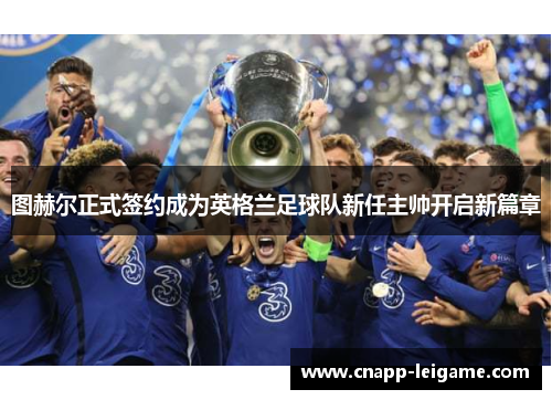 图赫尔正式签约成为英格兰足球队新任主帅开启新篇章 图赫尔正式签约成为英格兰足球队新任主帅开启新篇章