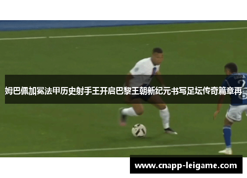 姆巴佩加冕法甲历史射手王开启巴黎王朝新纪元书写足坛传奇篇章再 姆巴佩加冕法甲历史射手王开启巴黎王朝新纪元书写足坛传奇篇章再