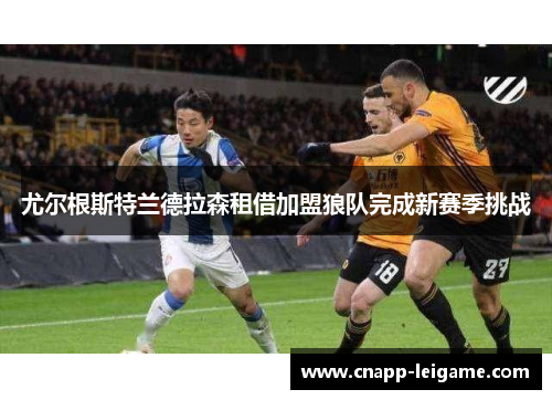 尤尔根斯特兰德拉森租借加盟狼队完成新赛季挑战 尤尔根斯特兰德拉森租借加盟狼队完成新赛季挑战