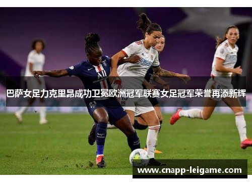 巴萨女足力克里昂成功卫冕欧洲冠军联赛女足冠军荣誉再添新辉 巴萨女足力克里昂成功卫冕欧洲冠军联赛女足冠军荣誉再添新辉