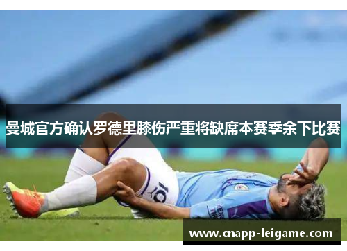 曼城官方确认罗德里膝伤严重将缺席本赛季余下比赛 曼城官方确认罗德里膝伤严重将缺席本赛季余下比赛