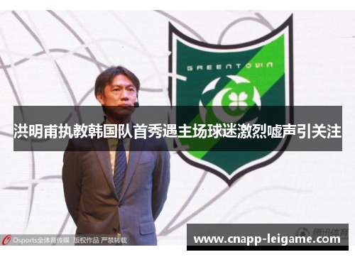 洪明甫执教韩国队首秀遇主场球迷激烈嘘声引关注