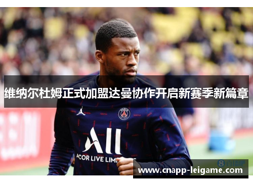 维纳尔杜姆正式加盟达曼协作开启新赛季新篇章