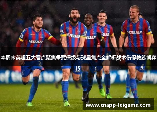 本周末英超五大看点聚焦争冠保级与球星焦点全解析战术伤停教练博弈