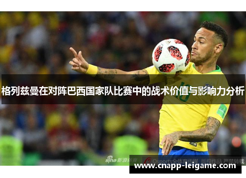 格列兹曼在对阵巴西国家队比赛中的战术价值与影响力分析