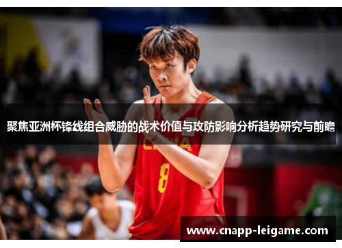 聚焦亚洲杯锋线组合威胁的战术价值与攻防影响分析趋势研究与前瞻 聚焦亚洲杯锋线组合威胁的战术价值与攻防影响分析趋势研究与前瞻