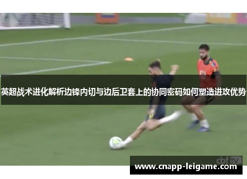 英超战术进化解析边锋内切与边后卫套上的协同密码如何塑造进攻优势 英超战术进化解析边锋内切与边后卫套上的协同密码如何塑造进攻优势