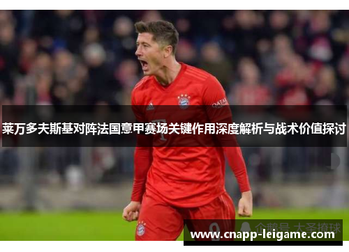 莱万多夫斯基对阵法国意甲赛场关键作用深度解析与战术价值探讨 莱万多夫斯基对阵法国意甲赛场关键作用深度解析与战术价值探讨