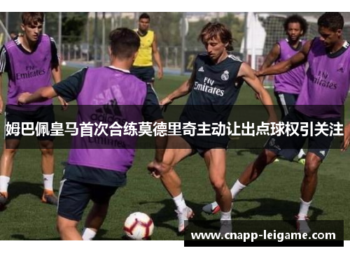 姆巴佩皇马首次合练莫德里奇主动让出点球权引关注 姆巴佩皇马首次合练莫德里奇主动让出点球权引关注