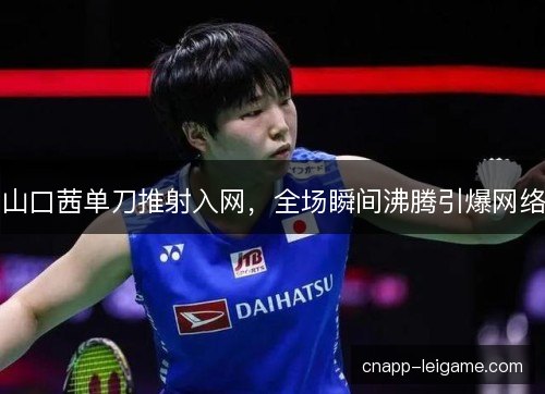 山口茜单刀推射入网，全场瞬间沸腾引爆网络