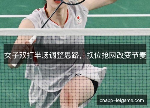 女子双打半场调整思路，换位抢网改变节奏