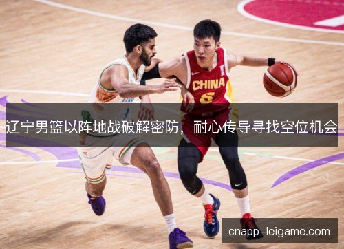 辽宁男篮以阵地战破解密防,耐心传导寻找空位机会 辽宁男篮以阵地战破解密防,耐心传导寻找空位机会