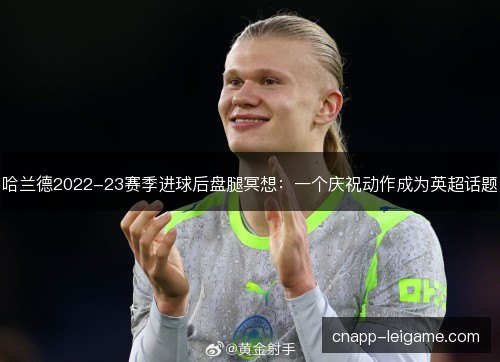 哈兰德2022-23赛季进球后盘腿冥想:一个庆祝动作成为英超话题 哈兰德2022-23赛季进球后盘腿冥想:一个庆祝动作成为英超话题